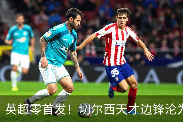 英超零首发！切尔西天才边锋沦为铁板凳 巴萨有意买他